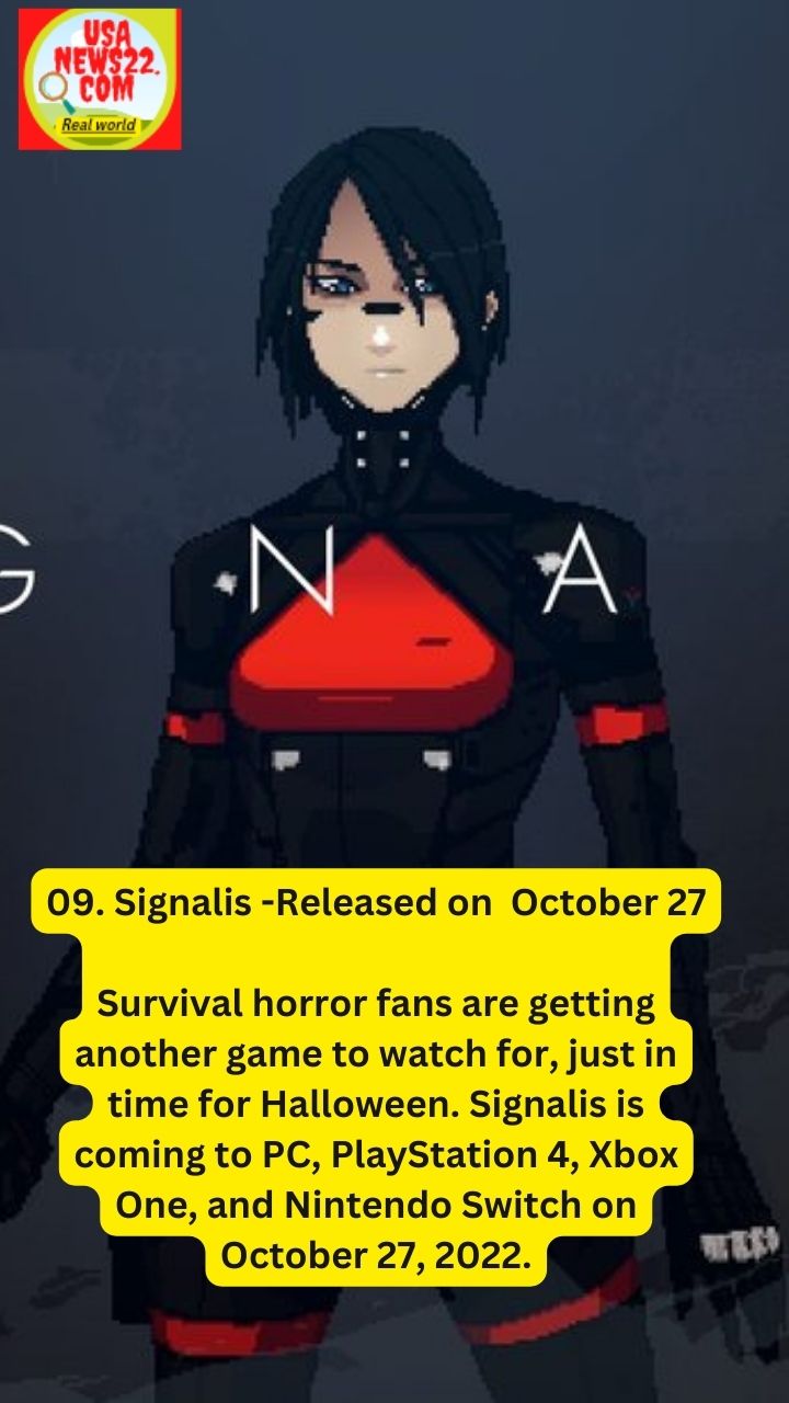 Signalis -Released on  October 27

Survival horror fans are getting another game to watch for, just in time for Halloween. Signalis is coming to PC, PlayStation 4, Xbox One, and Nintendo Switch on October 27, 2022.